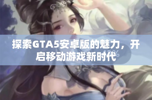 探索GTA5安卓版的魅力，开启移动游戏新时代