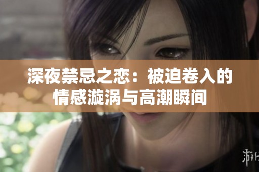 深夜禁忌之恋：被迫卷入的情感漩涡与高潮瞬间