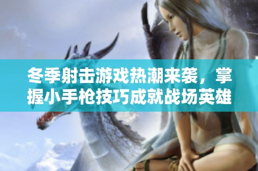 冬季射击游戏热潮来袭，掌握小手枪技巧成就战场英雄