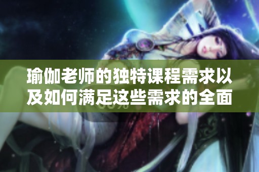 瑜伽老师的独特课程需求以及如何满足这些需求的全面指南
