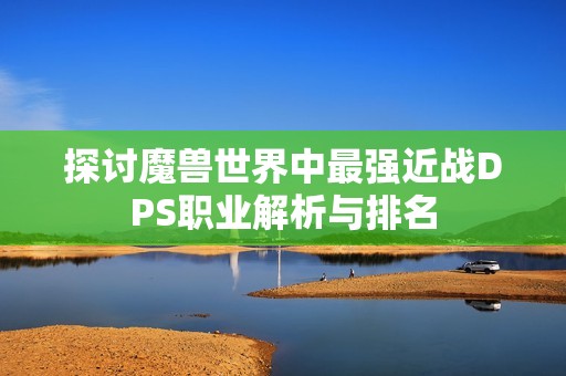 探讨魔兽世界中最强近战DPS职业解析与排名