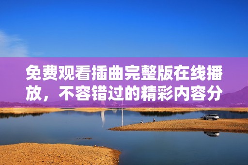 免费观看插曲完整版在线播放，不容错过的精彩内容分享