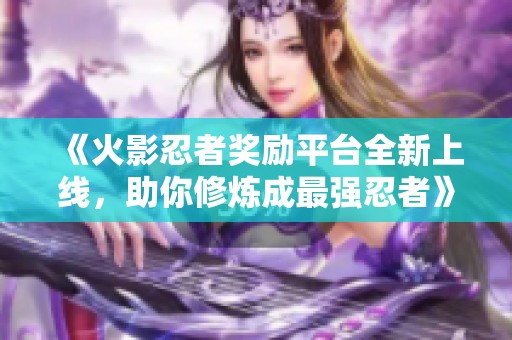 《火影忍者奖励平台全新上线，助你修炼成最强忍者》
