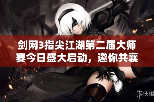 剑网3指尖江湖第二届大师赛今日盛大启动，邀你共襄盛举