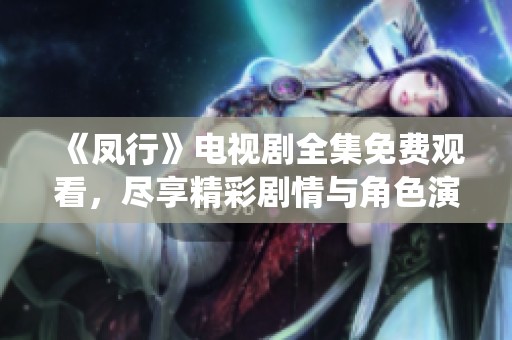 《凤行》电视剧全集免费观看，尽享精彩剧情与角色演绎