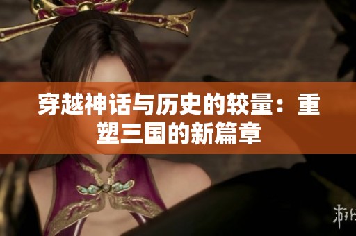 穿越神话与历史的较量：重塑三国的新篇章