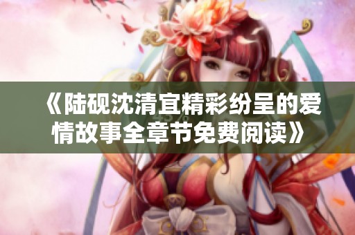 《陆砚沈清宜精彩纷呈的爱情故事全章节免费阅读》