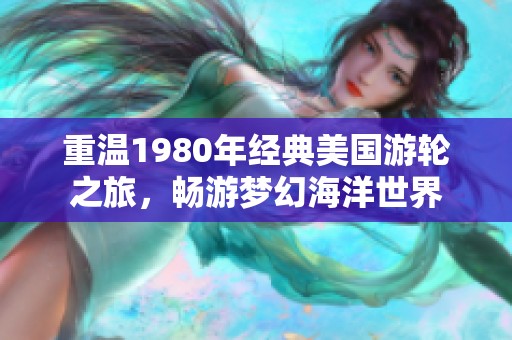 重温1980年经典美国游轮之旅，畅游梦幻海洋世界