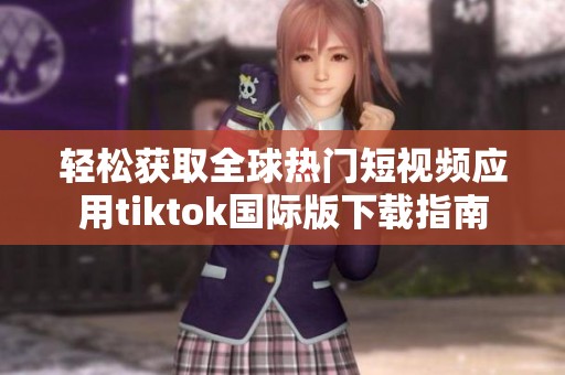 轻松获取全球热门短视频应用tiktok国际版下载指南
