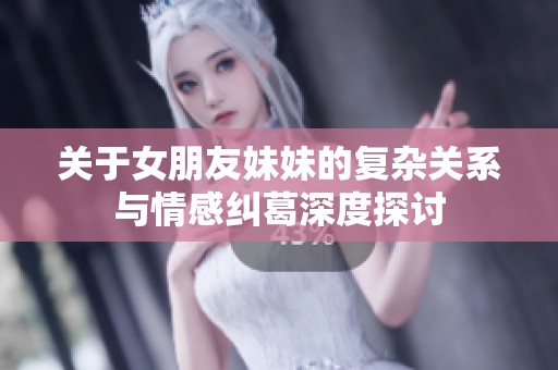 关于女朋友妹妹的复杂关系与情感纠葛深度探讨