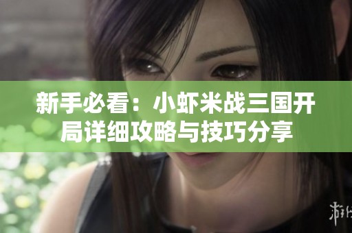 新手必看：小虾米战三国开局详细攻略与技巧分享