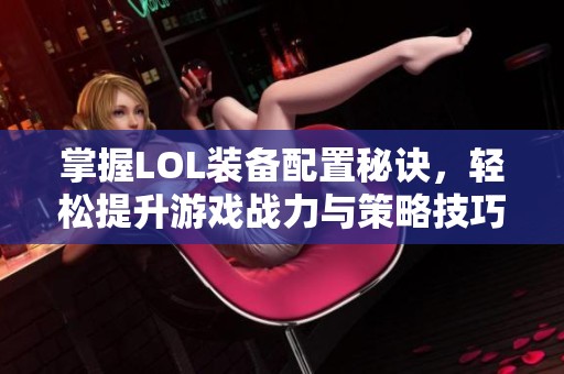 掌握LOL装备配置秘诀，轻松提升游戏战力与策略技巧