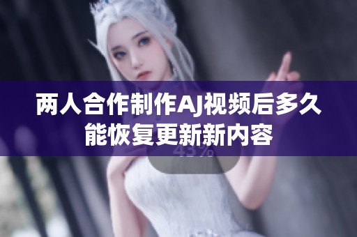 两人合作制作AJ视频后多久能恢复更新新内容