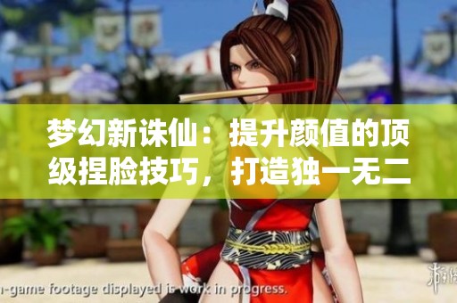 梦幻新诛仙：提升颜值的顶级捏脸技巧，打造独一无二角色形象！