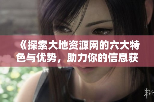 《探索大地资源网的六大特色与优势，助力你的信息获取》