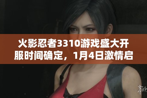 火影忍者3310游戏盛大开服时间确定，1月4日激情启程