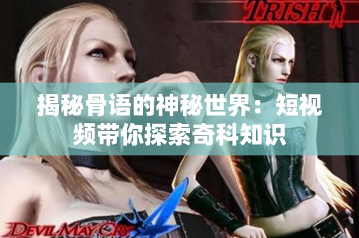 揭秘骨语的神秘世界：短视频带你探索奇科知识