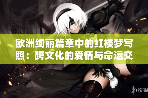 欧洲绚丽篇章中的红楼梦写照：跨文化的爱情与命运交织