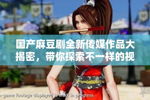国产麻豆剧全新传媒作品大揭密，带你探索不一样的视觉盛宴