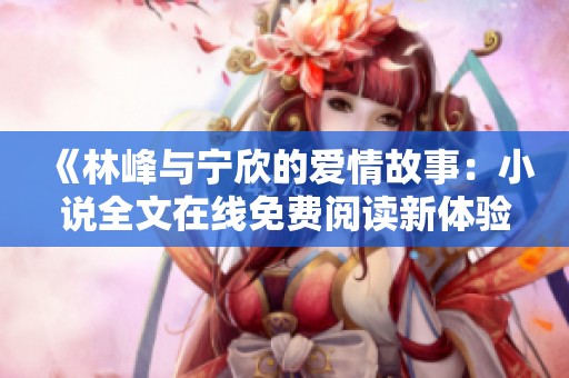 《林峰与宁欣的爱情故事：小说全文在线免费阅读新体验》