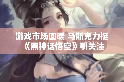 游戏市场回暖 马斯克力挺《黑神话悟空》引关注