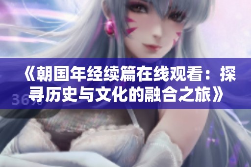 《朝国年经续篇在线观看：探寻历史与文化的融合之旅》