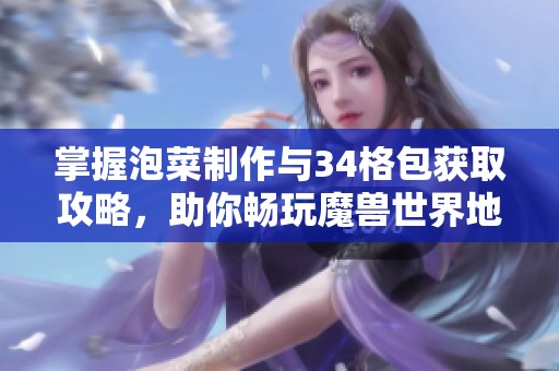 掌握泡菜制作与34格包获取攻略，助你畅玩魔兽世界地心之战