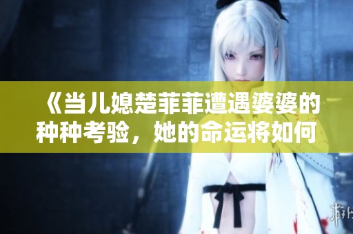 《当儿媳楚菲菲遭遇婆婆的种种考验，她的命运将如何改变》