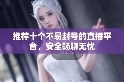 推荐十个不易封号的直播平台，安全畅聊无忧