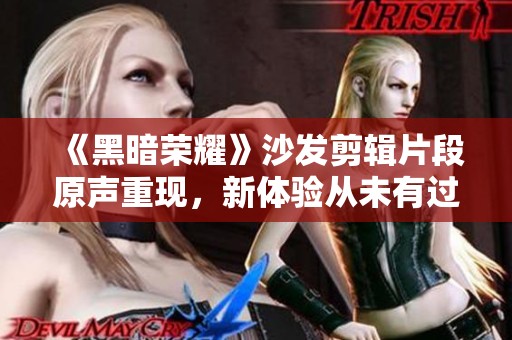 《黑暗荣耀》沙发剪辑片段原声重现，新体验从未有过的沉浸感