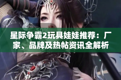 星际争霸2玩具娃娃推荐：厂家、品牌及热帖资讯全解析