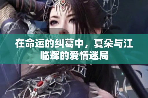 在命运的纠葛中，夏朵与江临辉的爱情迷局