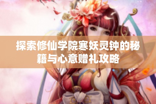 探索修仙学院寒妖灵钟的秘籍与心意赠礼攻略
