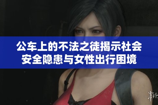 公车上的不法之徒揭示社会安全隐患与女性出行困境