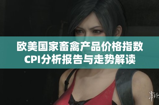 欧美国家畜禽产品价格指数CPI分析报告与走势解读
