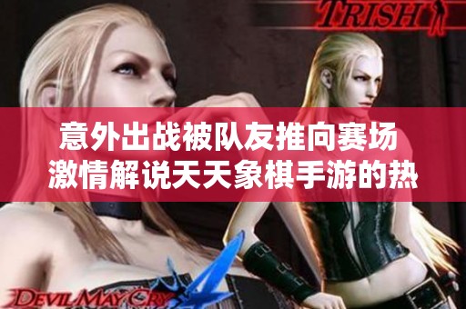意外出战被队友推向赛场 激情解说天天象棋手游的热血现场
