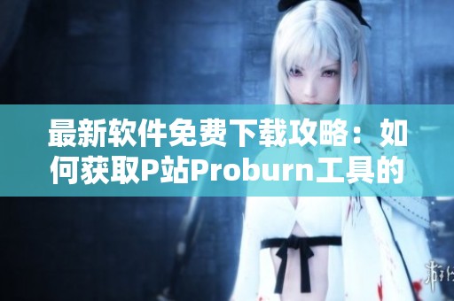 最新软件免费下载攻略：如何获取P站Proburn工具的最佳途径