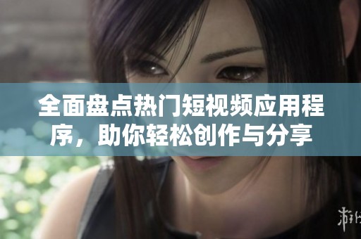 全面盘点热门短视频应用程序，助你轻松创作与分享