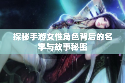 探秘手游女性角色背后的名字与故事秘密