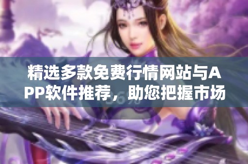 精选多款免费行情网站与APP软件推荐，助您把握市场动态
