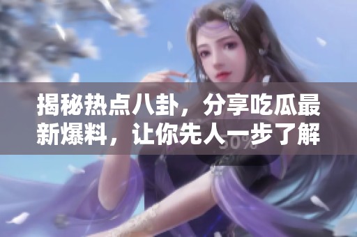 揭秘热点八卦，分享吃瓜最新爆料，让你先人一步了解真相