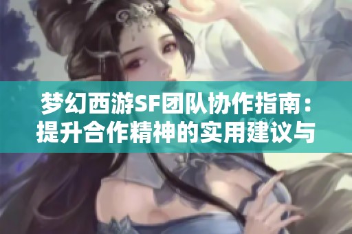 梦幻西游SF团队协作指南：提升合作精神的实用建议与推荐