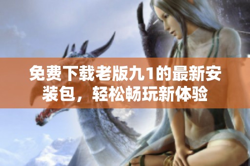 免费下载老版九1的最新安装包，轻松畅玩新体验