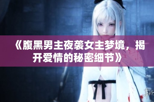 《腹黑男主夜袭女主梦境，揭开爱情的秘密细节》
