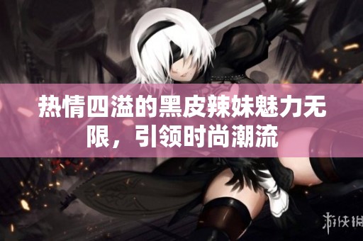 热情四溢的黑皮辣妹魅力无限，引领时尚潮流