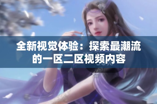 全新视觉体验：探索最潮流的一区二区视频内容