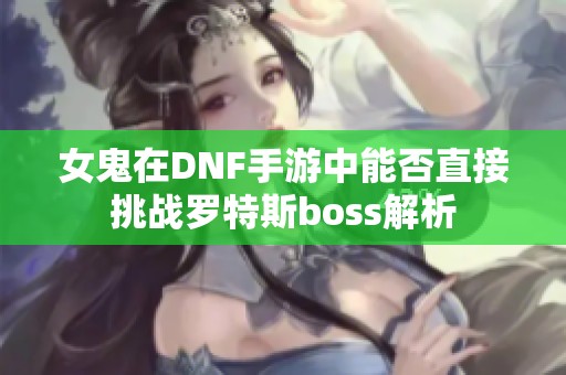 女鬼在DNF手游中能否直接挑战罗特斯boss解析
