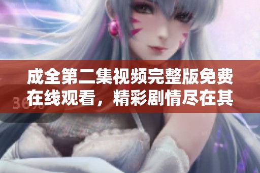 成全第二集视频完整版免费在线观看，精彩剧情尽在其中