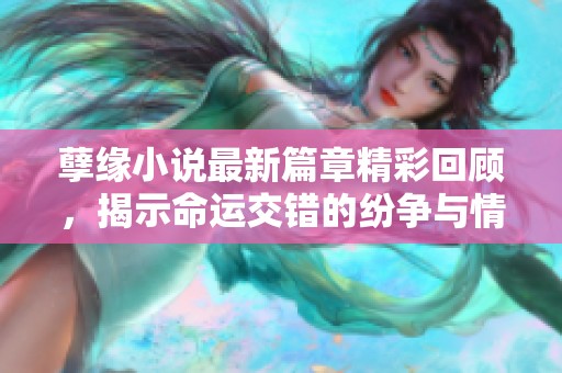 孽缘小说最新篇章精彩回顾，揭示命运交错的纷争与情感纠葛
