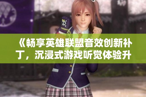 《畅享英雄联盟音效创新补丁，沉浸式游戏听觉体验升级之旅》